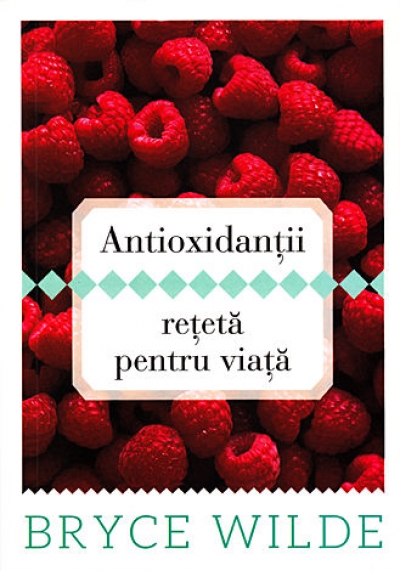 Antioxidanții – rețetă pentru viață. Cum să folosești puterea antioxidanților pentru a preveni apariția bolilor și a rămâne sănătos toată viața