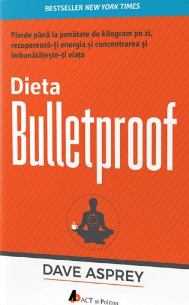 Dieta Bulletproof: Pierde până la jumătate de kilogram pe zi, recuperează-ți energia și concentrarea și îmbunătățește-ți viața