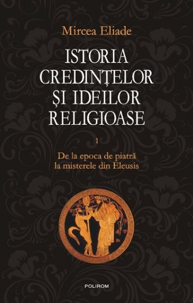 Istoria credințelor și ideilor religioase (vol. 1). De la Epoca de Piatră la misterele din Eleusis