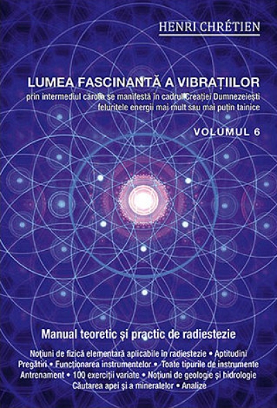 Lumea fascinantă a vibrațiilor prin intermediul cărora se manifestă în cadrul Creației Dumnezeiești felurite energii mai mult sau mai puțin tainice vol. 6 - manual practic de radiestezie
