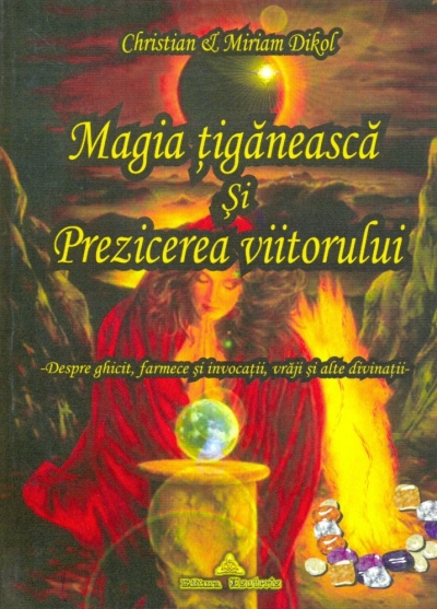 Magia țigănească și prezicerea viitorului: Despre ghicit, farmece și invocații, vrăji și alte divinații