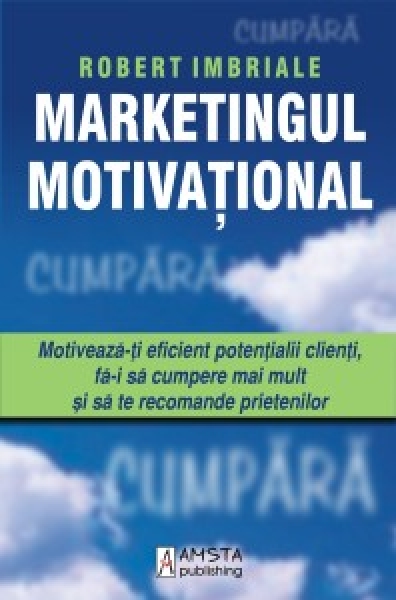 Marketingul motivațional. Motivează-ți eficient potențialii clienți, fă-i să cumpere mai mult și să te recomande prietenilor