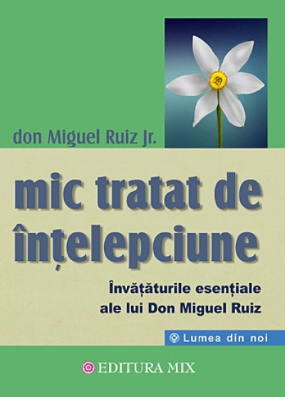 Mic tratat de înțelepciune: Învățăturile esențiale ale lui Don Miguel Ruiz