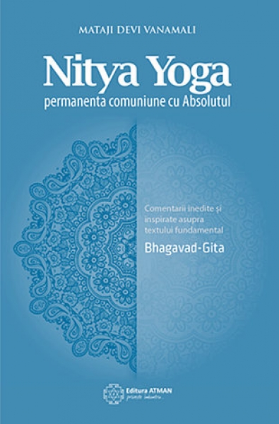 Nitya Yoga - permanenta comuniune cu Absolutul: Comentarii inedite și inspirate asupra textului fundamental Bhagavad-Gita