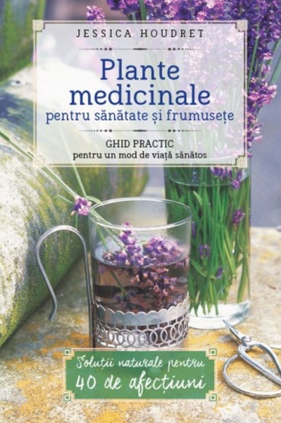 Plante medicinale pentru sănătate și frumusețe: GHID PRACTIC pentru un stil de viata sanatos