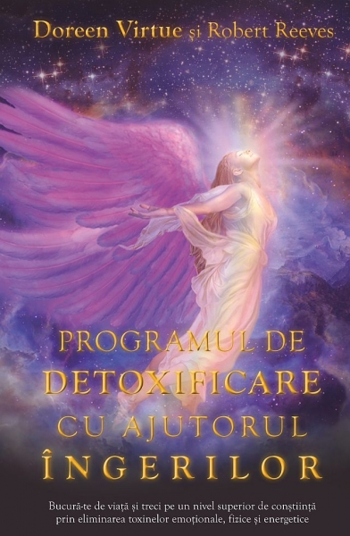Programul de detoxificare cu ajutorul îngerilor: Bucură-te de viață și treci pe un nivel superior de conștiință prin eliminarea toxinelor emoționale, fizice și energetice