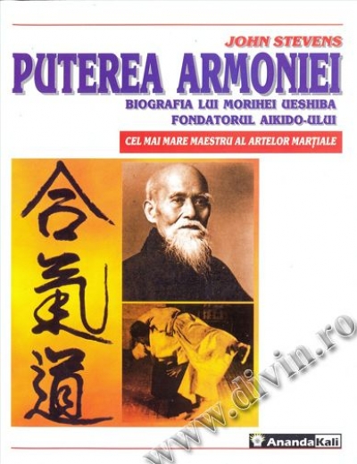 Puterea armoniei. Biografia lui Morihei Ueshiba, fondatorul Aikido-ului, cel mai mare maestru al artelor marțiale