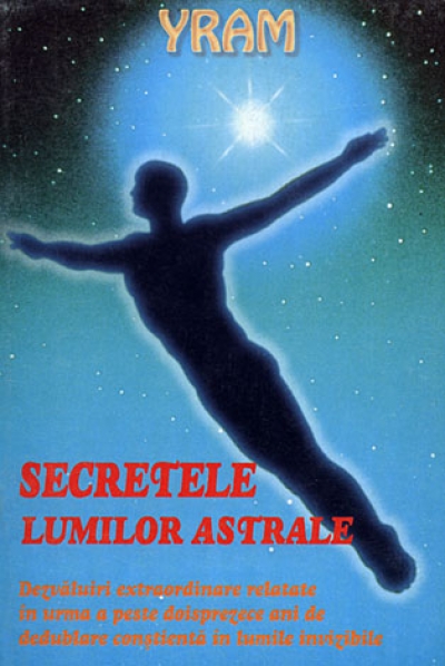 Secretele lumilor astrale: Dezvăluiri extraordinare relatate în urma a peste doisprezece ani de dedublare conștientă în lumile invizible