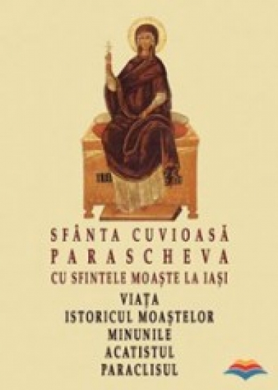 Sfânta Cuvioasă Parascheva cu Sfintele Moaște la Iași: Viața, istoricul moaștelor, minunile, acatistul și paraclisul