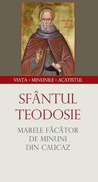 Sfântul Teodosie, marele făcător de minuni din Caucaz. Viața, minunile, acatistul