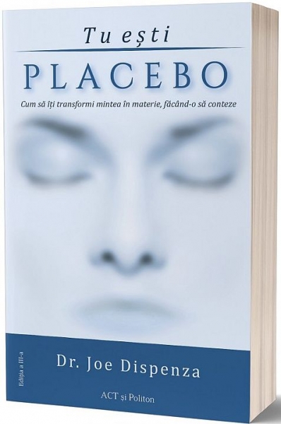Tu ești placebo: Cum să îți transformi mintea în materie, făcând-o să conteze